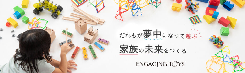 ENGAGING TOYS-誰もが夢中になって遊ぶ 家族の未来をつくる-